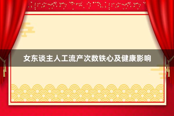 女东谈主人工流产次数铁心及健康影响
